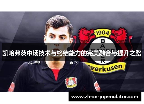 凯哈弗茨中场技术与终结能力的完美融合与提升之路