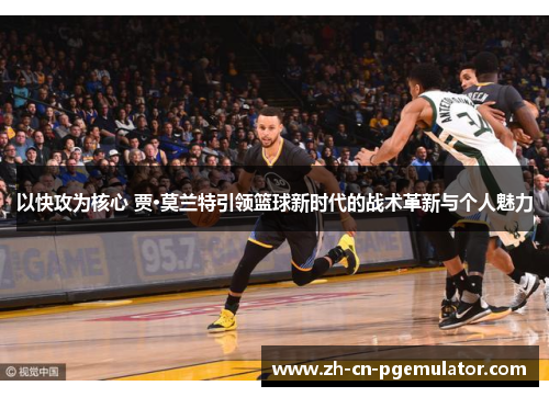以快攻为核心 贾·莫兰特引领篮球新时代的战术革新与个人魅力