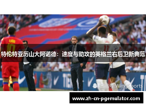 特伦特亚历山大阿诺德：速度与助攻的英格兰右后卫新典范