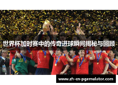 世界杯加时赛中的传奇进球瞬间揭秘与回顾