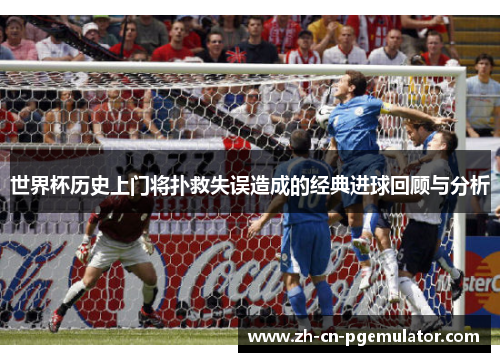 世界杯历史上门将扑救失误造成的经典进球回顾与分析