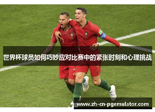 世界杯球员如何巧妙应对比赛中的紧张时刻和心理挑战