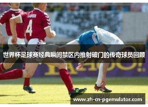 世界杯足球赛经典瞬间禁区内推射破门的传奇球员回顾
