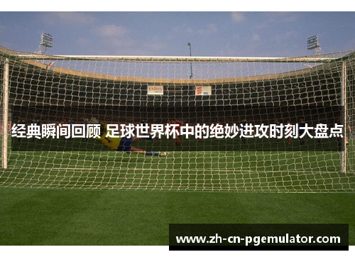 经典瞬间回顾 足球世界杯中的绝妙进攻时刻大盘点