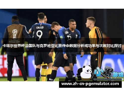 卡塔尔世界杯法国队与克罗地亚比赛传中数据分析成功率与次数对比探讨
