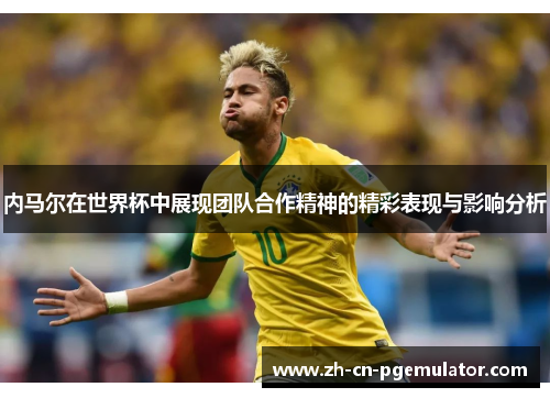 内马尔在世界杯中展现团队合作精神的精彩表现与影响分析