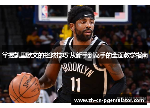 掌握凯里欧文的控球技巧 从新手到高手的全面教学指南