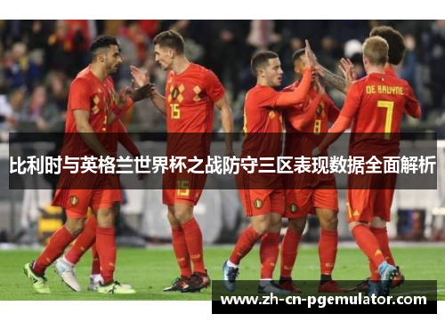比利时与英格兰世界杯之战防守三区表现数据全面解析
