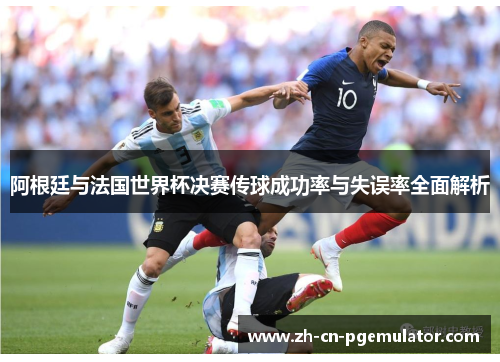 阿根廷与法国世界杯决赛传球成功率与失误率全面解析
