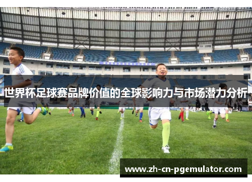 世界杯足球赛品牌价值的全球影响力与市场潜力分析