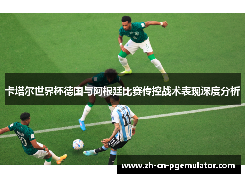 卡塔尔世界杯德国与阿根廷比赛传控战术表现深度分析