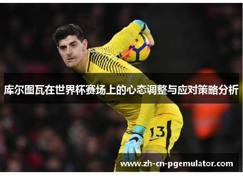 库尔图瓦在世界杯赛场上的心态调整与应对策略分析