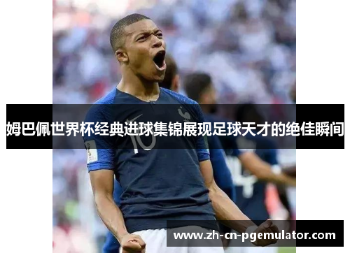 姆巴佩世界杯经典进球集锦展现足球天才的绝佳瞬间