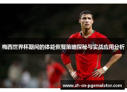 梅西世界杯期间的体能恢复策略探秘与实战应用分析