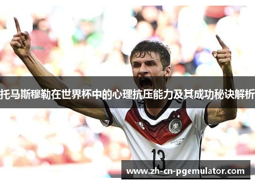 托马斯穆勒在世界杯中的心理抗压能力及其成功秘诀解析