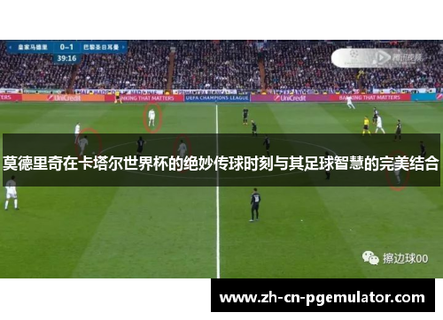 莫德里奇在卡塔尔世界杯的绝妙传球时刻与其足球智慧的完美结合