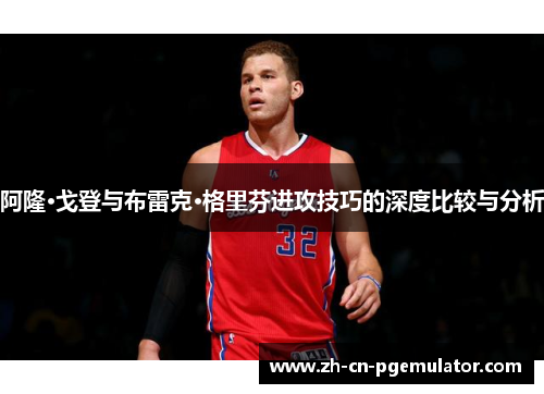 阿隆·戈登与布雷克·格里芬进攻技巧的深度比较与分析