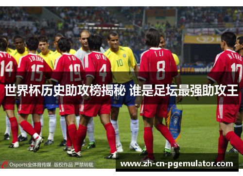 世界杯历史助攻榜揭秘 谁是足坛最强助攻王