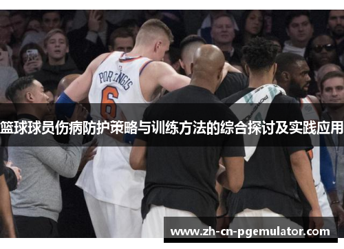 篮球球员伤病防护策略与训练方法的综合探讨及实践应用