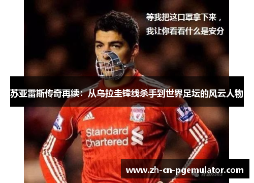 苏亚雷斯传奇再续：从乌拉圭锋线杀手到世界足坛的风云人物