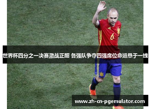 世界杯四分之一决赛激战正酣 各强队争夺四强席位命运悬于一线