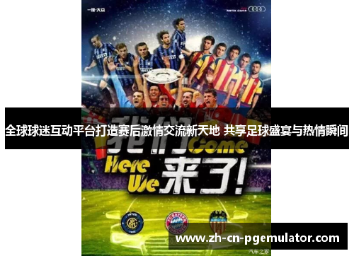 全球球迷互动平台打造赛后激情交流新天地 共享足球盛宴与热情瞬间