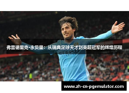 弗雷德里克·永贝里：从瑞典足球天才到英超冠军的辉煌历程