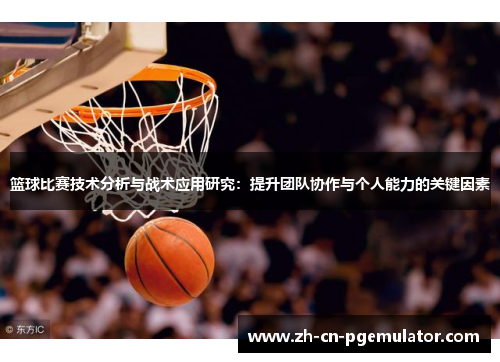 篮球比赛技术分析与战术应用研究：提升团队协作与个人能力的关键因素