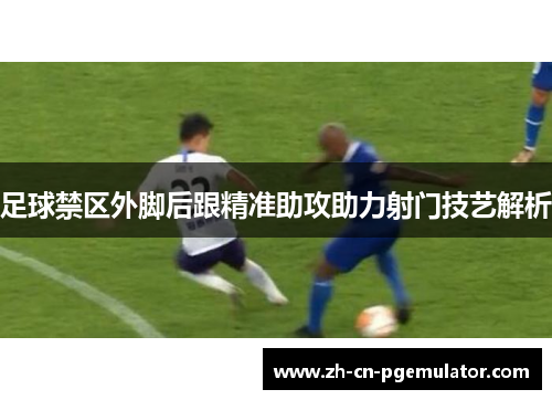 足球禁区外脚后跟精准助攻助力射门技艺解析