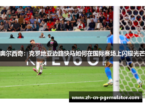 奥尔西奇：克罗地亚边路快马如何在国际赛场上闪耀光芒