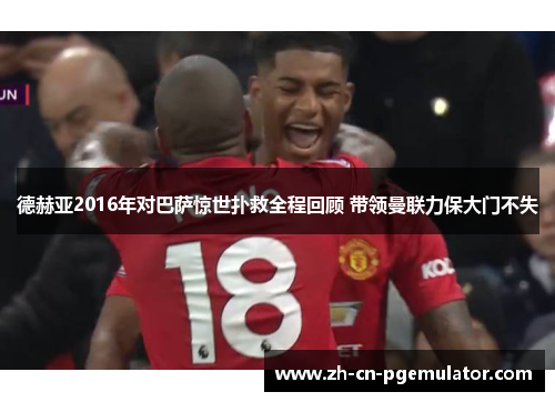 德赫亚2016年对巴萨惊世扑救全程回顾 带领曼联力保大门不失