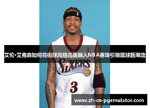 艾伦·艾弗森如何将街球风格完美融入NBA赛场引领篮球新潮流