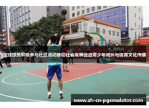 篮球球员积极参与社区活动推动社会发展促进青少年成长与体育文化传播