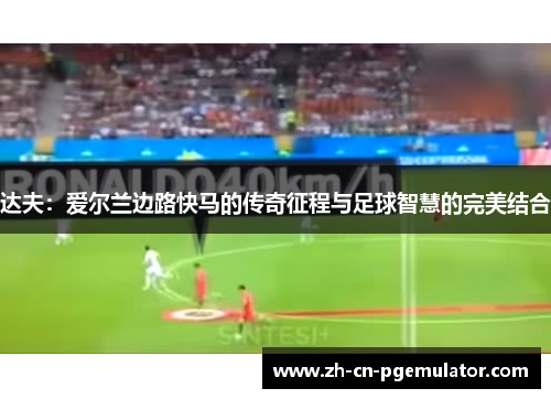 达夫：爱尔兰边路快马的传奇征程与足球智慧的完美结合