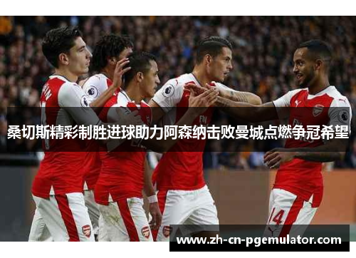 桑切斯精彩制胜进球助力阿森纳击败曼城点燃争冠希望