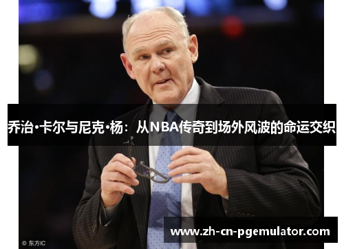 乔治·卡尔与尼克·杨：从NBA传奇到场外风波的命运交织