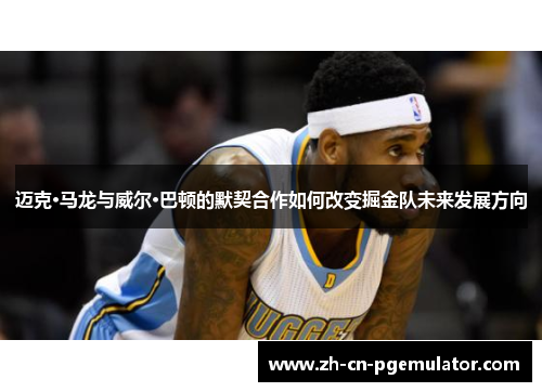 迈克·马龙与威尔·巴顿的默契合作如何改变掘金队未来发展方向