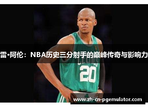 雷·阿伦：NBA历史三分射手的巅峰传奇与影响力
