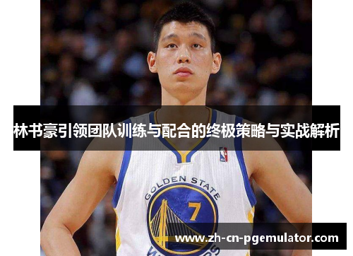 林书豪引领团队训练与配合的终极策略与实战解析