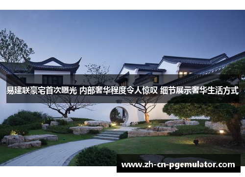 易建联豪宅首次曝光 内部奢华程度令人惊叹 细节展示奢华生活方式