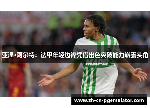 亚涅·阿尔特：法甲年轻边锋凭借出色突破能力崭露头角