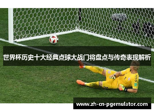 世界杯历史十大经典点球大战门将盘点与传奇表现解析