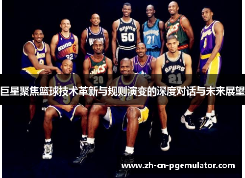 巨星聚焦篮球技术革新与规则演变的深度对话与未来展望