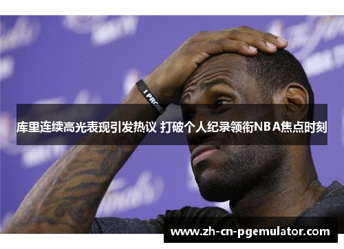 库里连续高光表现引发热议 打破个人纪录领衔NBA焦点时刻