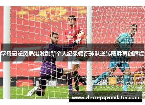 字母哥逆风局爆发刷新个人纪录领衔球队逆转取胜再创辉煌