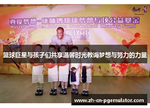 篮球巨星与孩子们共享温馨时光教诲梦想与努力的力量
