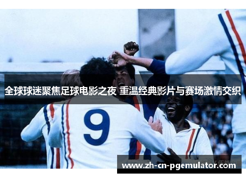全球球迷聚焦足球电影之夜 重温经典影片与赛场激情交织