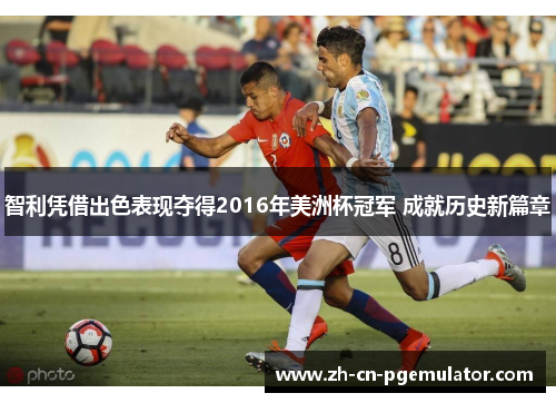 智利凭借出色表现夺得2016年美洲杯冠军 成就历史新篇章