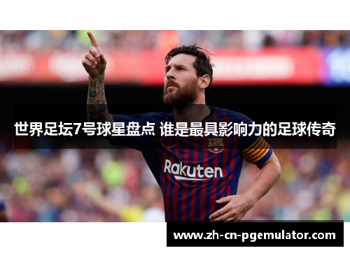 世界足坛7号球星盘点 谁是最具影响力的足球传奇
