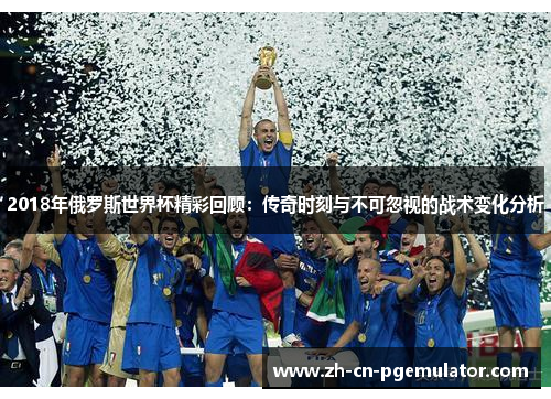 2018年俄罗斯世界杯精彩回顾：传奇时刻与不可忽视的战术变化分析